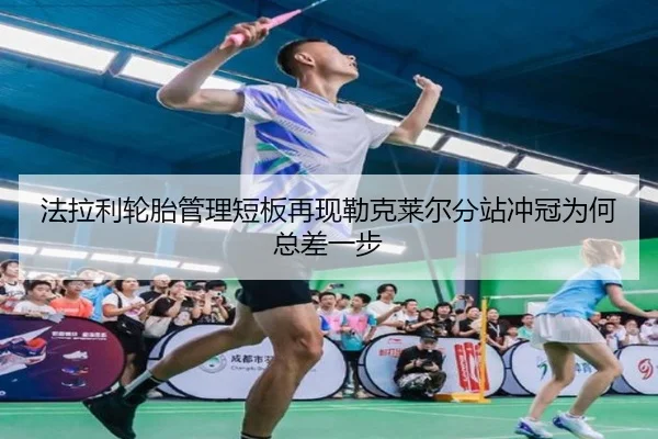法拉利轮胎管理短板再现勒克莱尔分站冲冠为何总差一步