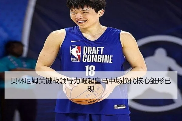 贝林厄姆关键战领导力崛起皇马中场换代核心雏形已现