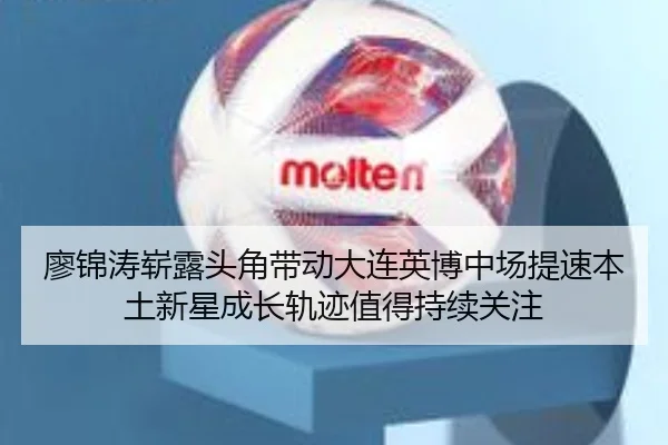 廖锦涛崭露头角带动大连英博中场提速本土新星成长轨迹值得持续关注